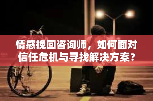情感挽回咨询师,如何面对信任危机与寻找解决方案? 情感挽回咨询师,如何面对信任危机与寻找解决方案?