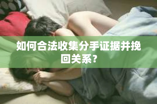 如何合法收集分手证据并挽回关系? 如何合法收集分手证据并挽回关系?