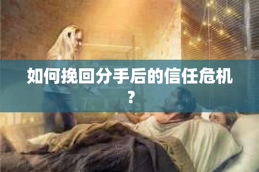 如何挽回分手后的信任危机？