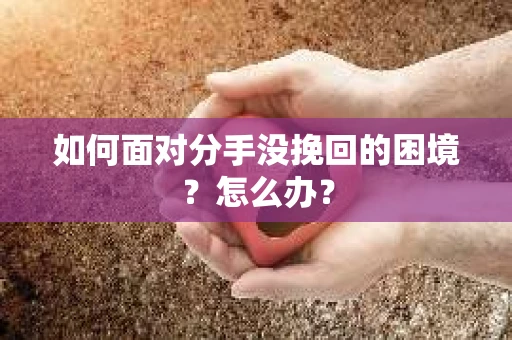 如何面对分手没挽回的困境？怎么办？