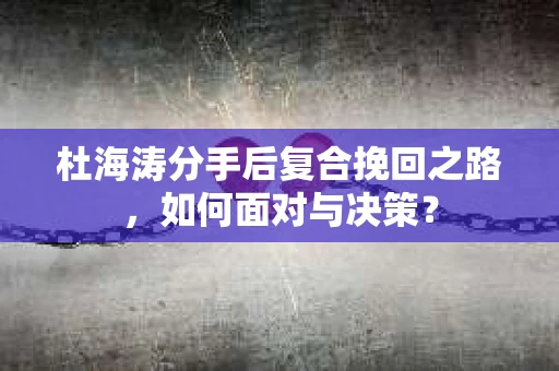 杜海涛分手后复合挽回之路，如何面对与决策？