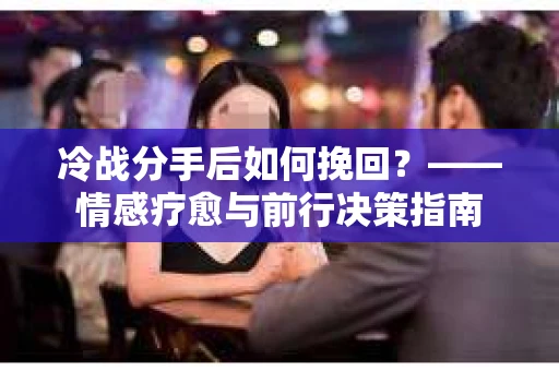 冷战分手后如何挽回？——情感疗愈与前行决策指南