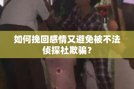 如何挽回感情又避免被不法侦探社欺骗？