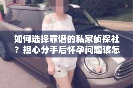 如何选择靠谱的私家侦探社?担心分手后怀孕问题该怎么办? 如何选择靠谱的私家侦探社?担心分手后怀孕问题该怎么办?