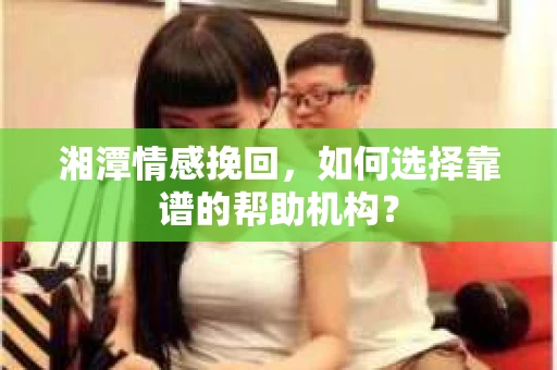 湘潭情感挽回,如何选择靠谱的帮助机构? 湘潭情感挽回,如何选择靠谱的帮助机构?