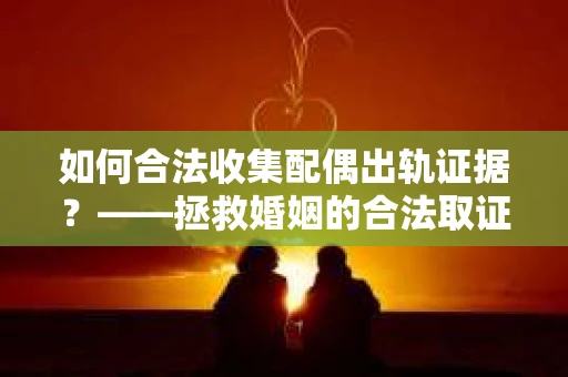 如何合法收集配偶出轨证据？——拯救婚姻的合法取证记