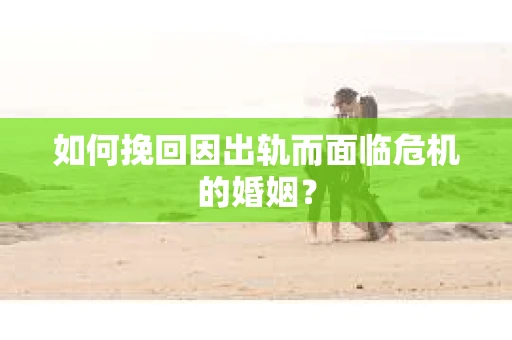 如何挽回因出轨而面临危机的婚姻？