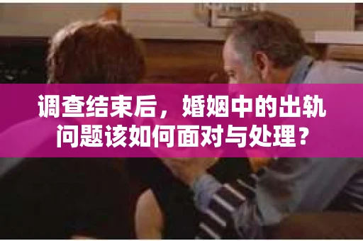 调查结束后,婚姻中的出轨问题该如何面对与处理? 调查结束后,婚姻中的出轨问题该如何面对与处理?