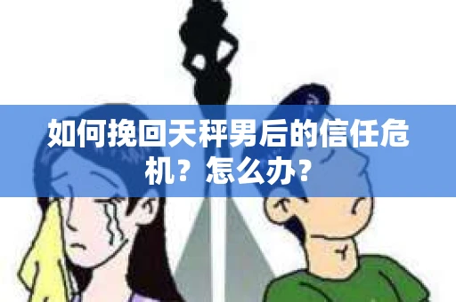 如何挽回天秤男后的信任危机？怎么办？