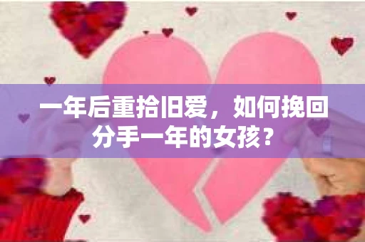 一年后重拾旧爱，如何挽回分手一年的女孩？