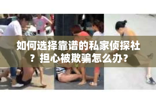 如何选择靠谱的私家侦探社？担心被欺骗怎么办？