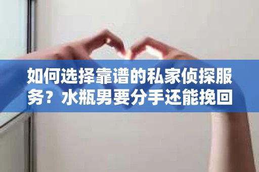如何选择靠谱的私家侦探服务？水瓶男要分手还能挽回吗？