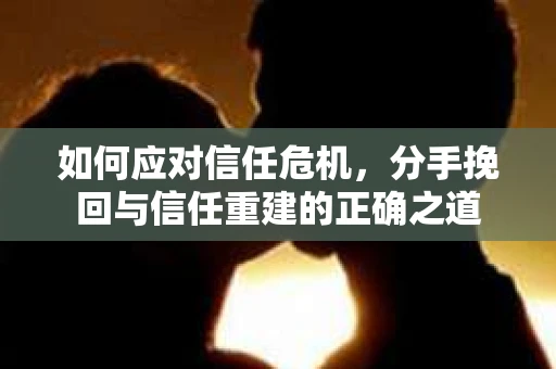 如何应对信任危机，分手挽回与信任重建的正确之道