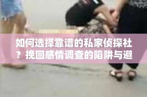 如何选择靠谱的私家侦探社？挽回感情调查的陷阱与避坑指南