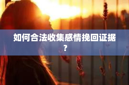 如何合法收集感情挽回证据？