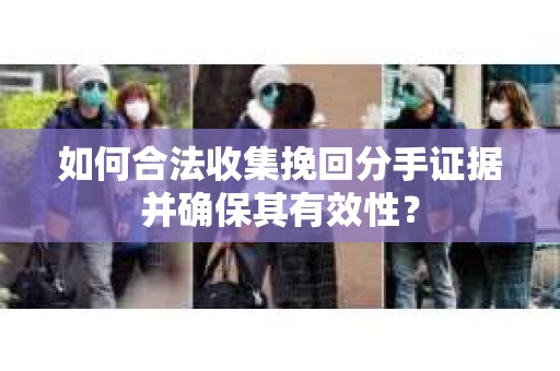 如何合法收集挽回分手证据并确保其有效性？