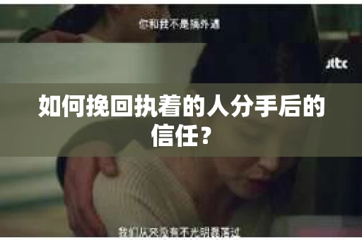 如何挽回执着的人分手后的信任？