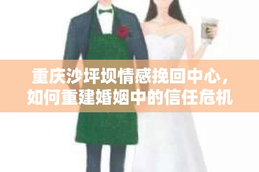 重庆沙坪坝情感挽回中心，如何重建婚姻中的信任危机？