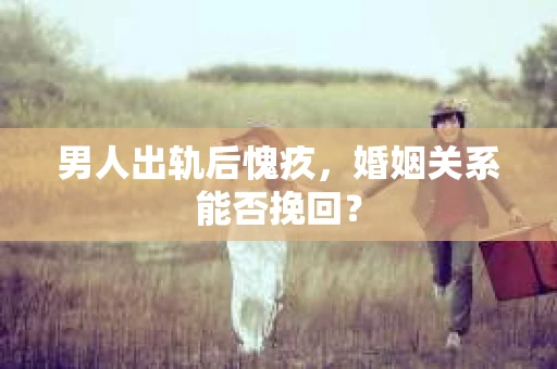 男人出轨后愧疚，婚姻关系能否挽回？