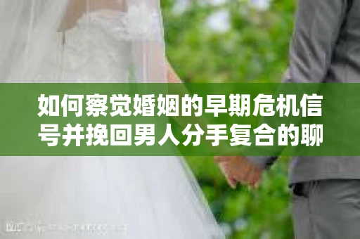 如何察觉婚姻的早期危机信号并挽回男人分手复合的聊天技巧？