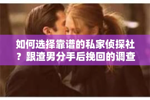 如何选择靠谱的私家侦探社？跟渣男分手后挽回的调查服务怎么办？