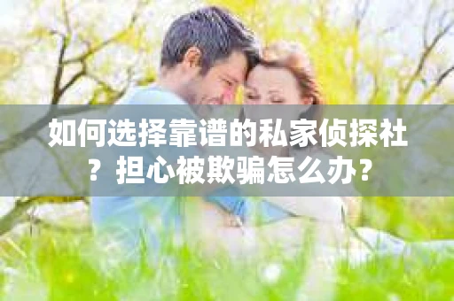 如何选择靠谱的私家侦探社？担心被欺骗怎么办？
