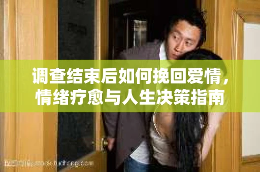 调查结束后如何挽回爱情，情绪疗愈与人生决策指南