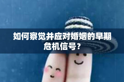 如何察觉并应对婚姻的早期危机信号？