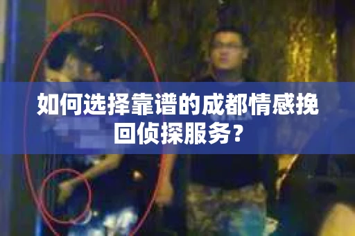 如何选择靠谱的成都情感挽回侦探服务？