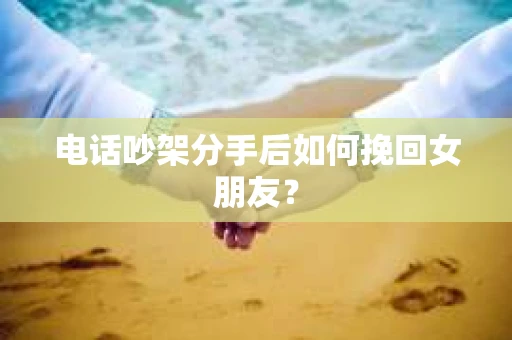 电话吵架分手后如何挽回女朋友？