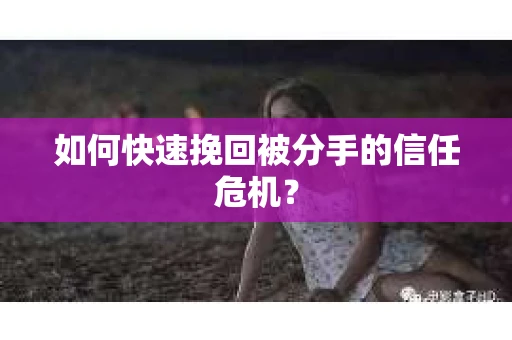 如何快速挽回被分手的信任危机？