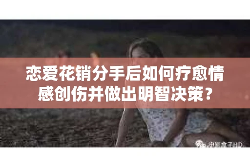 恋爱花销分手后如何疗愈情感创伤并做出明智决策？