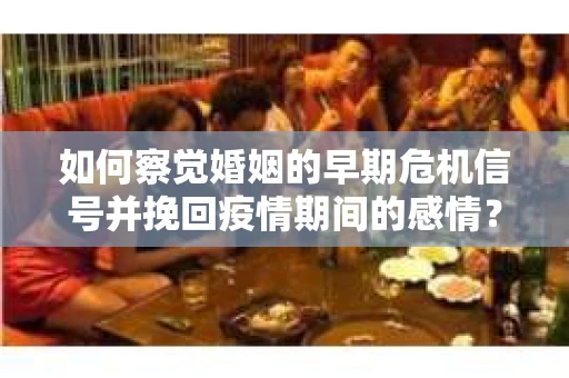 如何察觉婚姻的早期危机信号并挽回疫情期间的感情？