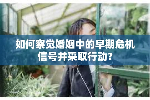 如何察觉婚姻中的早期危机信号并采取行动？