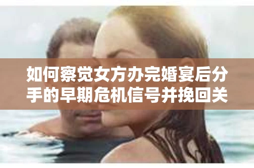 如何察觉女方办完婚宴后分手的早期危机信号并挽回关系? 如何察觉女方办完婚宴后分手的早期危机信号并挽回关系?