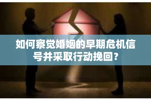 如何察觉婚姻的早期危机信号并采取行动挽回？