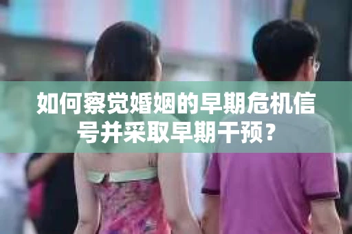 如何察觉婚姻的早期危机信号并采取早期干预？