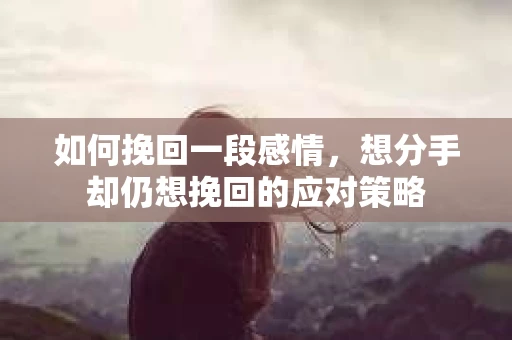如何挽回一段感情，想分手却仍想挽回的应对策略