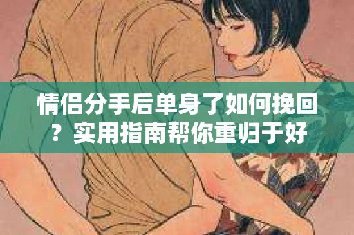 情侣分手后单身了如何挽回？实用指南帮你重归于好