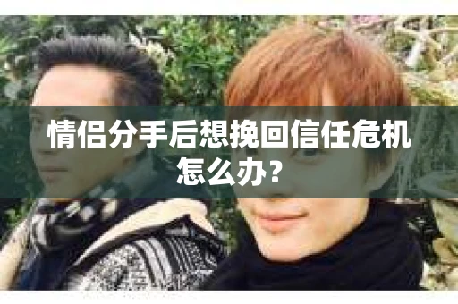 情侣分手后想挽回信任危机怎么办？
