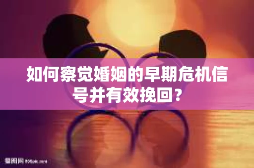如何察觉婚姻的早期危机信号并有效挽回？