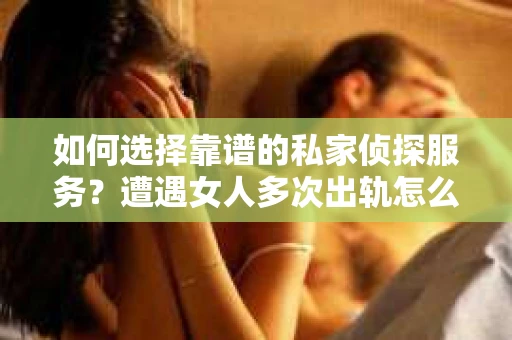 如何选择靠谱的私家侦探服务？遭遇女人多次出轨怎么办？