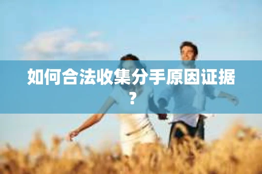 如何合法收集分手原因证据？