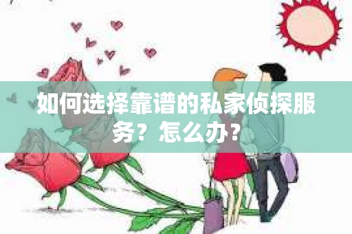 如何选择靠谱的私家侦探服务？怎么办？
