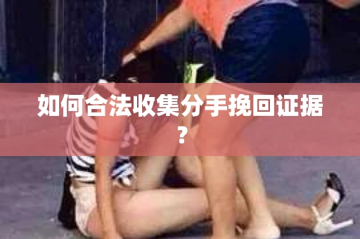 如何合法收集分手挽回证据？
