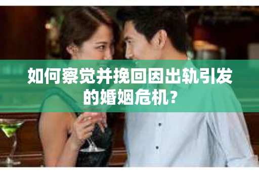 如何察觉并挽回因出轨引发的婚姻危机？