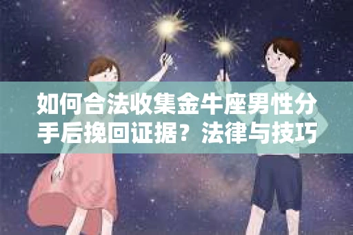 如何合法收集金牛座男性分手后挽回证据？法律与技巧的双重指导