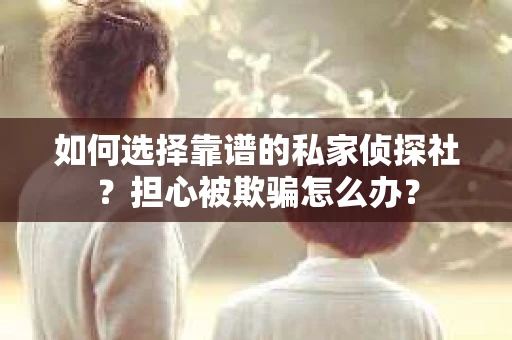 如何选择靠谱的私家侦探社?担心被欺骗怎么办? 如何选择靠谱的私家侦探社?担心被欺骗怎么办?