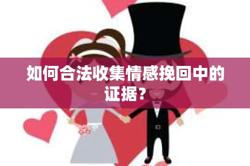 如何合法收集情感挽回中的证据？