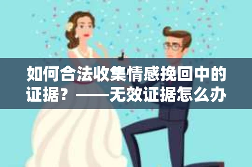 如何合法收集情感挽回中的证据？——无效证据怎么办？